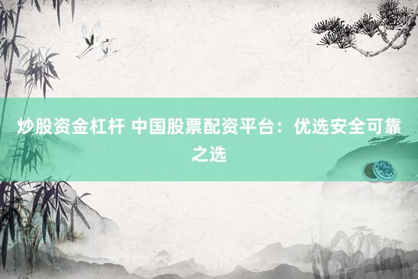 炒股资金杠杆 中国股票配资平台：优选安全可靠之选