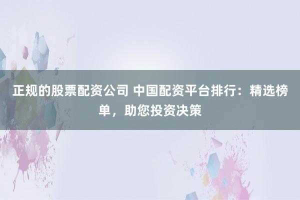 正规的股票配资公司 中国配资平台排行：精选榜单，助您投资决策