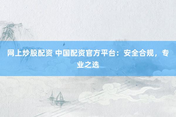 网上炒股配资 中国配资官方平台：安全合规，专业之选