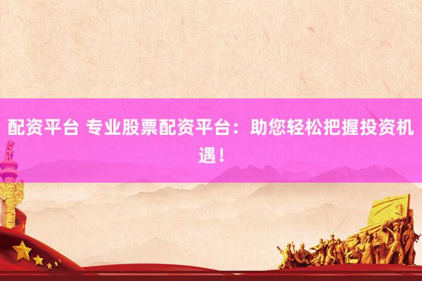 配资平台 专业股票配资平台：助您轻松把握投资机遇！
