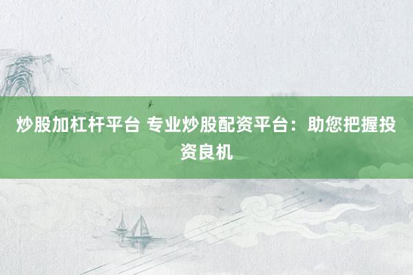 炒股加杠杆平台 专业炒股配资平台：助您把握投资良机