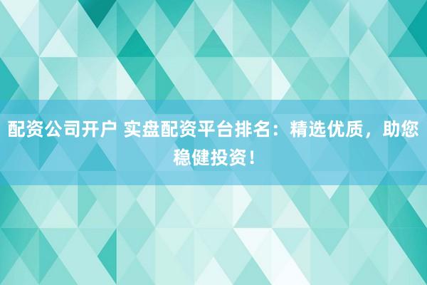 配资公司开户 实盘配资平台排名：精选优质，助您稳健投资！