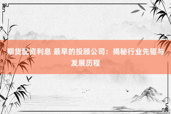 期货配资利息 最早的投顾公司：揭秘行业先驱与发展历程