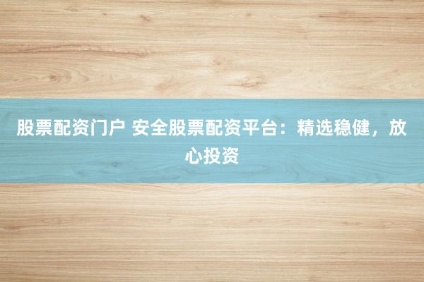 股票配资门户 安全股票配资平台：精选稳健，放心投资
