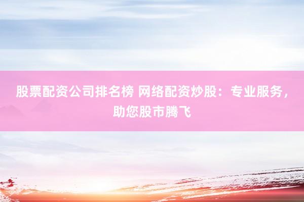 股票配资公司排名榜 网络配资炒股：专业服务，助您股市腾飞