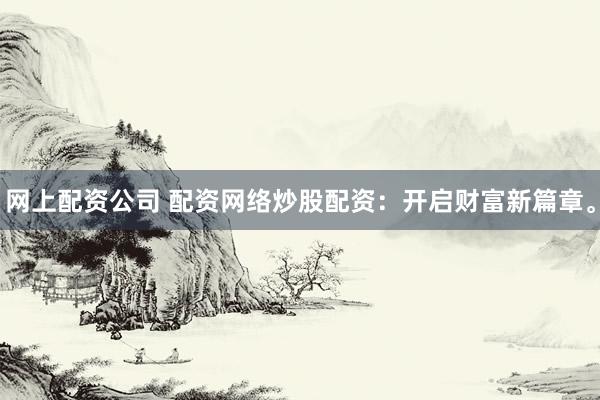 网上配资公司 配资网络炒股配资：开启财富新篇章。