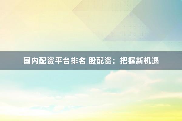 国内配资平台排名 股配资：把握新机遇