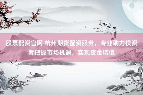 股票配资官网 杭州期货配资服务，专业助力投资者把握市场机遇，实现资金增值