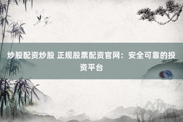 炒股配资炒股 正规股票配资官网：安全可靠的投资平台