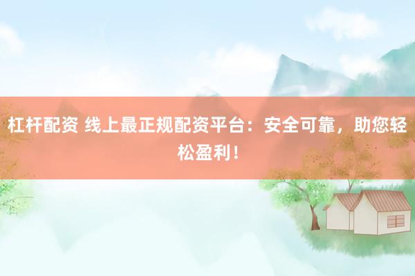 杠杆配资 线上最正规配资平台:安全可靠,助您轻松盈利!