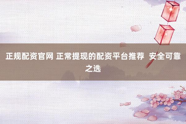 正规配资官网 正常提现的配资平台推荐 安全可靠之选