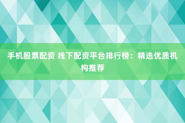 手机股票配资 线下配资平台排行榜:精选优质机构推荐