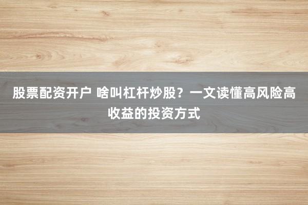 股票配资开户 啥叫杠杆炒股?一文读懂高风险高收益的投资方式
