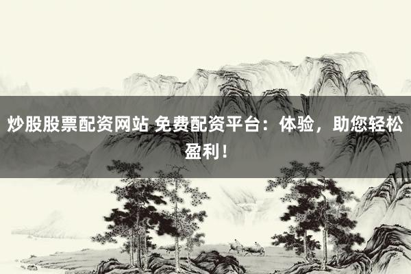 炒股股票配资网站 免费配资平台：体验，助您轻松盈利！