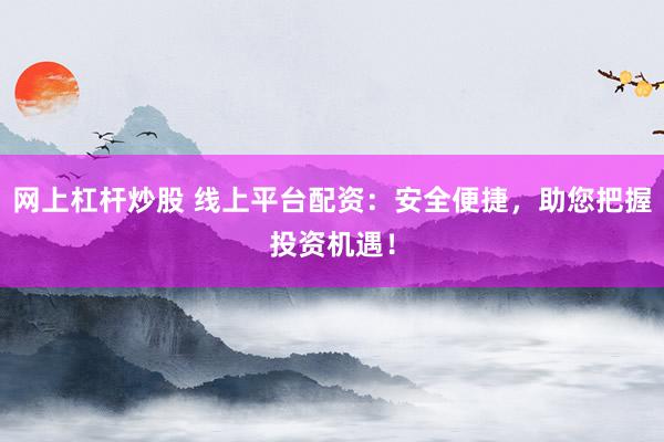 网上杠杆炒股 线上平台配资：安全便捷，助您把握投资机遇！