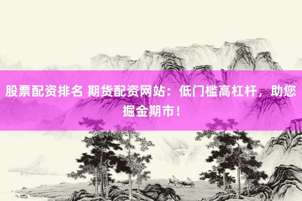 股票配资排名 期货配资网站：低门槛高杠杆，助您掘金期市！