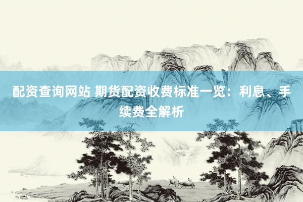 配资查询网站 期货配资收费标准一览：利息、手续费全解析