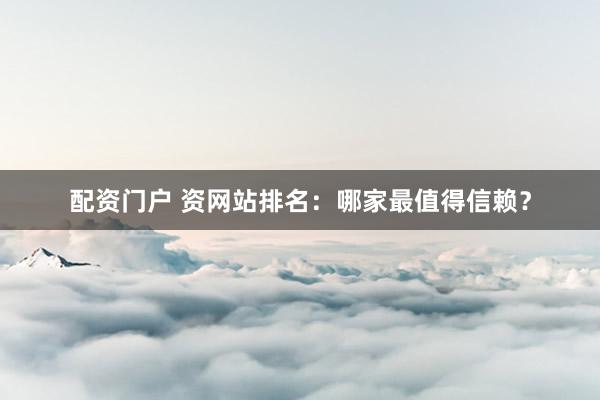 配资门户 资网站排名:哪家最值得信赖?