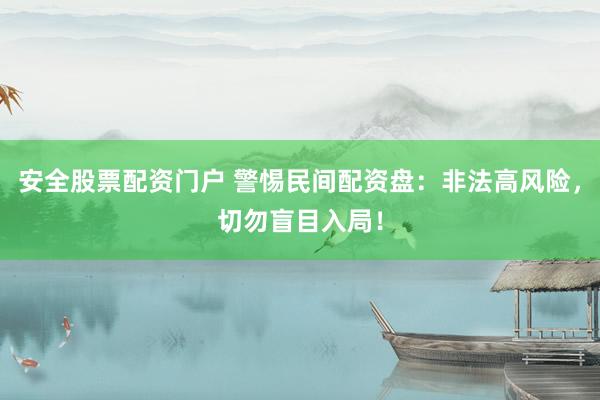 安全股票配资门户 警惕民间配资盘：非法高风险，切勿盲目入局！