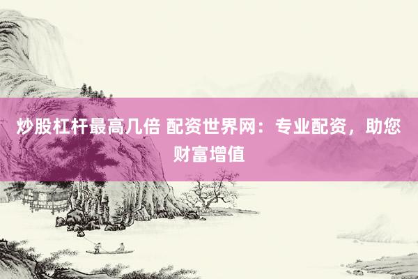 炒股杠杆最高几倍 配资世界网:专业配资,助您财富增值