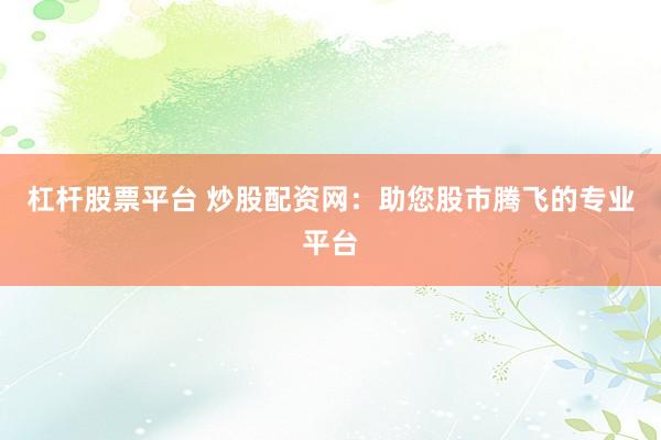 杠杆股票平台 炒股配资网：助您股市腾飞的专业平台