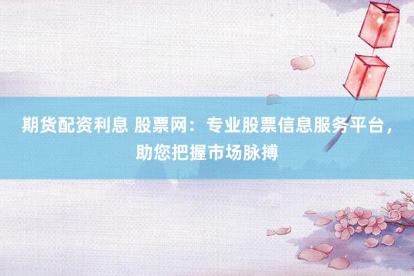 期货配资利息 股票网：专业股票信息服务平台，助您把握市场脉搏