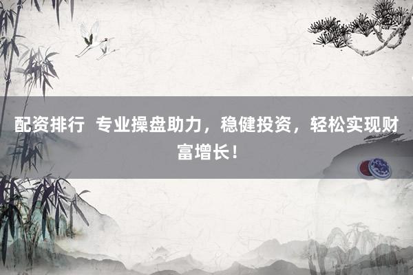 配资排行  专业操盘助力，稳健投资，轻松实现财富增长！