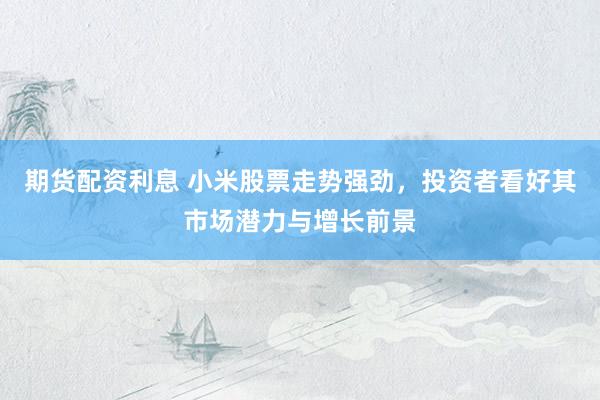 期货配资利息 小米股票走势强劲,投资者看好其市场潜力与增长前景