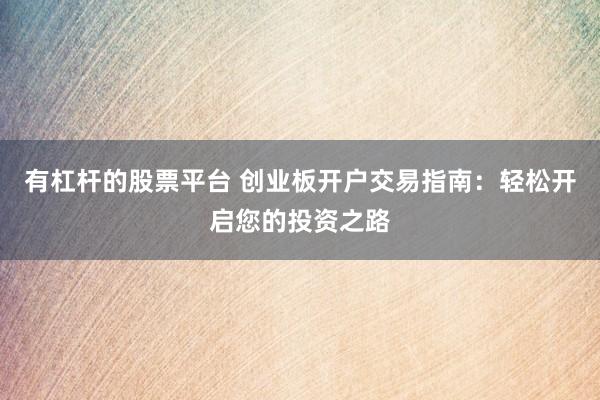 有杠杆的股票平台 创业板开户交易指南:轻松开启您的投资之路