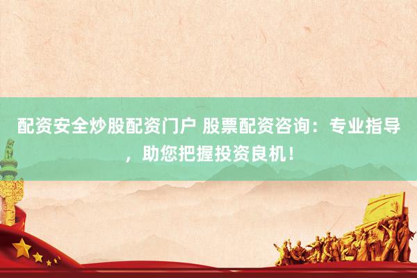 配资安全炒股配资门户 股票配资咨询：专业指导，助您把握投资良机！