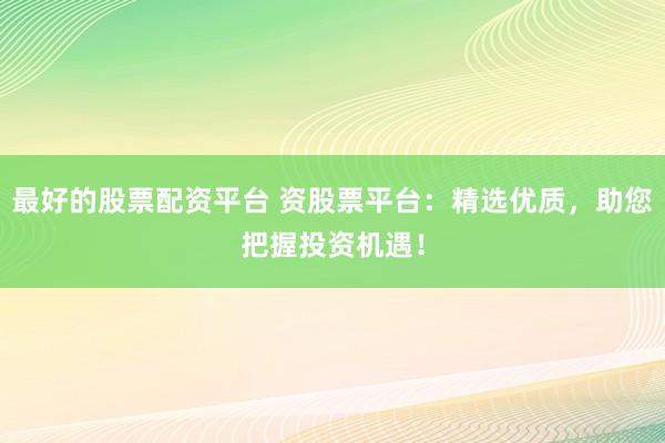 最好的股票配资平台 资股票平台：精选优质，助您把握投资机遇！