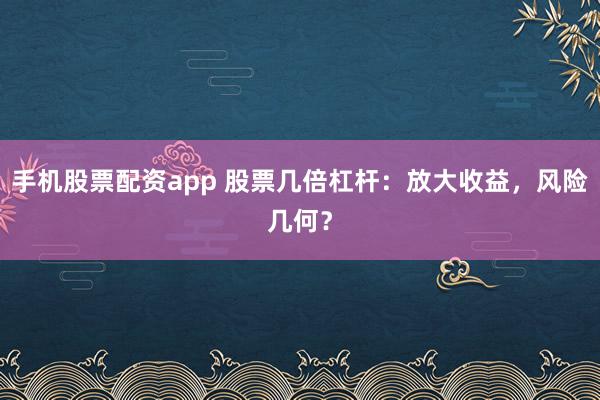 手机股票配资app 股票几倍杠杆：放大收益，风险几何？