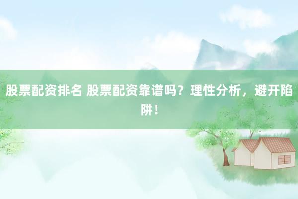 股票配资排名 股票配资靠谱吗？理性分析，避开陷阱！