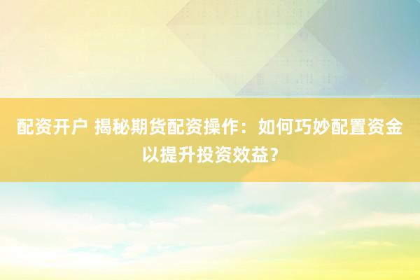 配资开户 揭秘期货配资操作:如何巧妙配置资金以提升投资效益?
