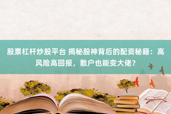 股票杠杆炒股平台 揭秘股神背后的配资秘籍：高风险高回报，散户也能变大佬？