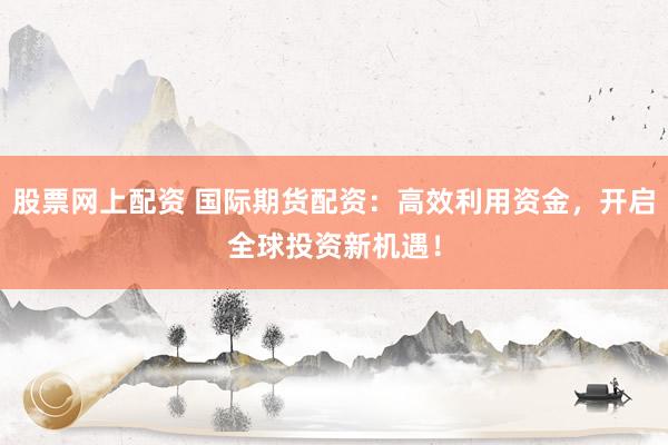 股票网上配资 国际期货配资:高效利用资金,开启全球投资新机遇!