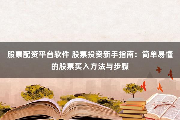 股票配资平台软件 股票投资新手指南：简单易懂的股票买入方法与步骤